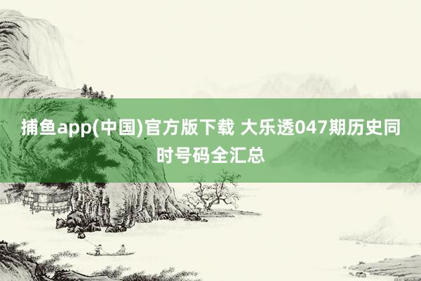 捕鱼app(中国)官方版下载 大乐透047期历史同时号码全汇总