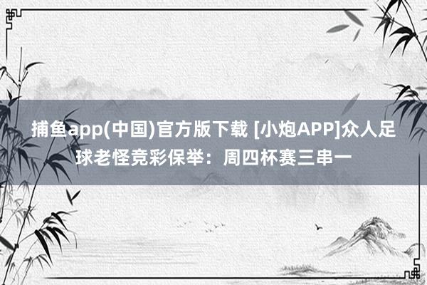 捕鱼app(中国)官方版下载 [小炮APP]众人足球老怪竞彩保举：周四杯赛三串一