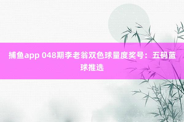 捕鱼app 048期李老翁双色球量度奖号：五码蓝球推选