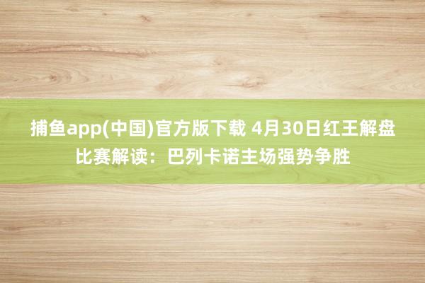 捕鱼app(中国)官方版下载 4月30日红王解盘比赛解读：巴列卡诺主场强势争胜
