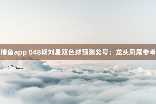 捕鱼app 048期刘星双色球预测奖号：龙头凤尾参考