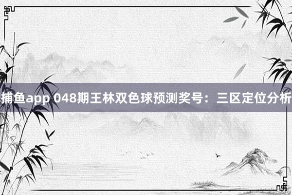 捕鱼app 048期王林双色球预测奖号：三区定位分析