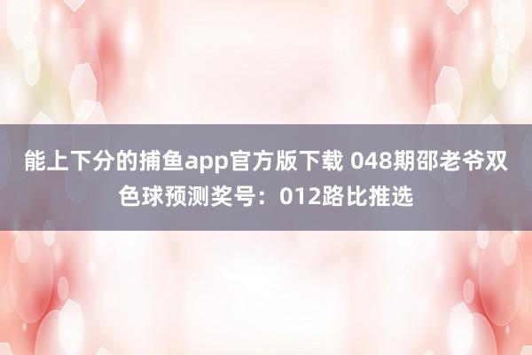 能上下分的捕鱼app官方版下载 048期邵老爷双色球预测奖号：012路比推选