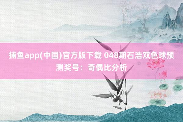捕鱼app(中国)官方版下载 048期石浩双色球预测奖号：奇偶比分析