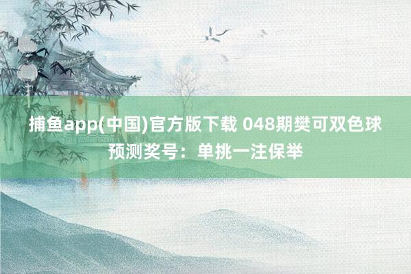捕鱼app(中国)官方版下载 048期樊可双色球预测奖号：单挑一注保举