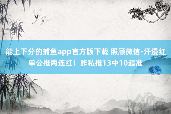能上下分的捕鱼app官方版下载 照顾微信-汗漫红单公推两连红！昨私推13中10超准