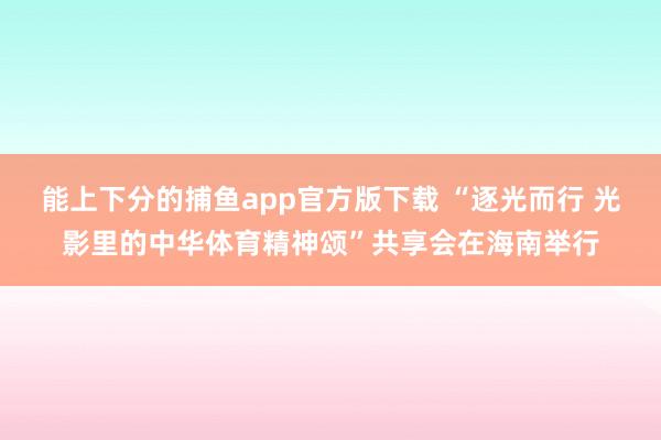 能上下分的捕鱼app官方版下载 “逐光而行 光影里的中华体育精神颂”共享会在海南举行
