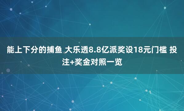 能上下分的捕鱼 大乐透8.8亿派奖设18元门槛 投注+奖金对照一览