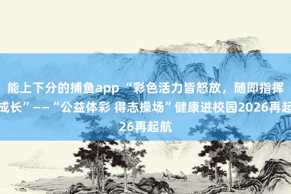 能上下分的捕鱼app “彩色活力皆怒放，随即指挥共成长”——“公益体彩 得志操场”健康进校园2026再起航