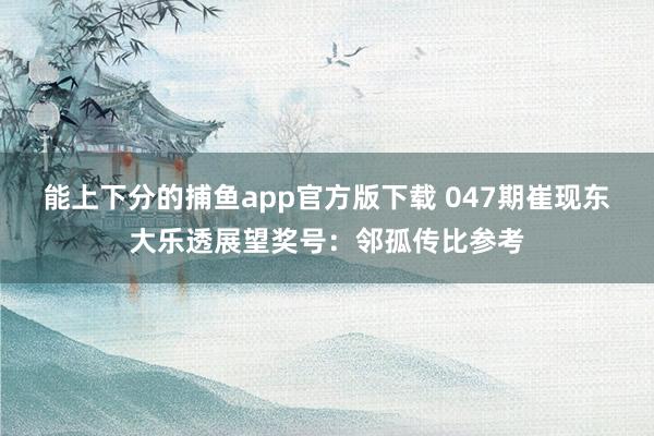 能上下分的捕鱼app官方版下载 047期崔现东大乐透展望奖号：邻孤传比参考