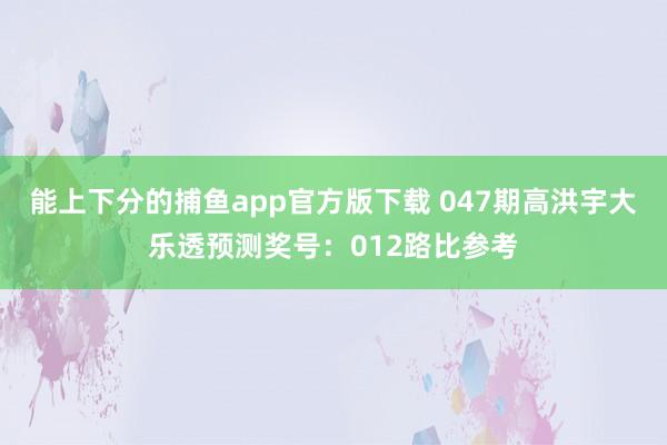 能上下分的捕鱼app官方版下载 047期高洪宇大乐透预测奖号：012路比参考