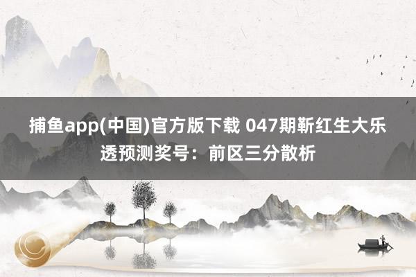 捕鱼app(中国)官方版下载 047期靳红生大乐透预测奖号：前区三分散析