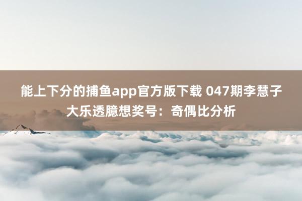 能上下分的捕鱼app官方版下载 047期李慧子大乐透臆想奖号：奇偶比分析