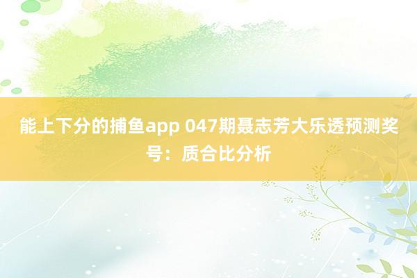 能上下分的捕鱼app 047期聂志芳大乐透预测奖号：质合比分析