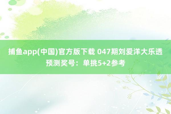捕鱼app(中国)官方版下载 047期刘爱洋大乐透预测奖号：单挑5+2参考