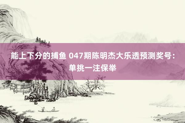 能上下分的捕鱼 047期陈明杰大乐透预测奖号：单挑一注保举