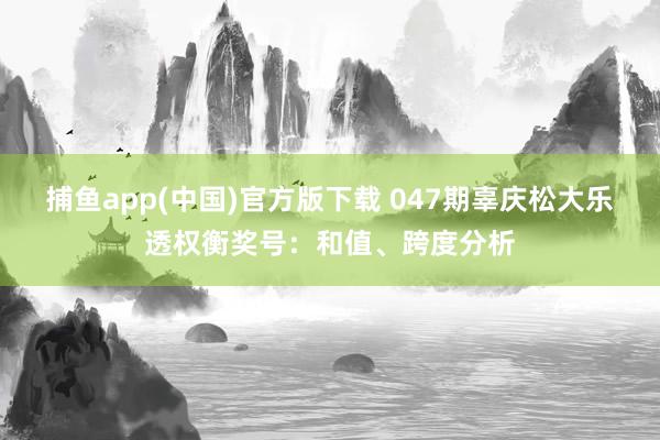 捕鱼app(中国)官方版下载 047期辜庆松大乐透权衡奖号：和值、跨度分析