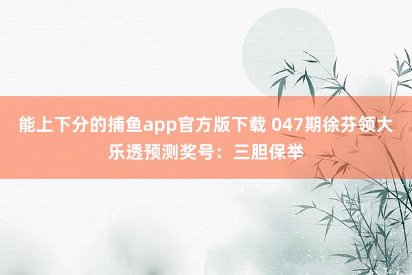 能上下分的捕鱼app官方版下载 047期徐芬领大乐透预测奖号：三胆保举