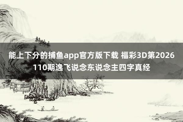 能上下分的捕鱼app官方版下载 福彩3D第2026110期逸飞说念东说念主四字真经