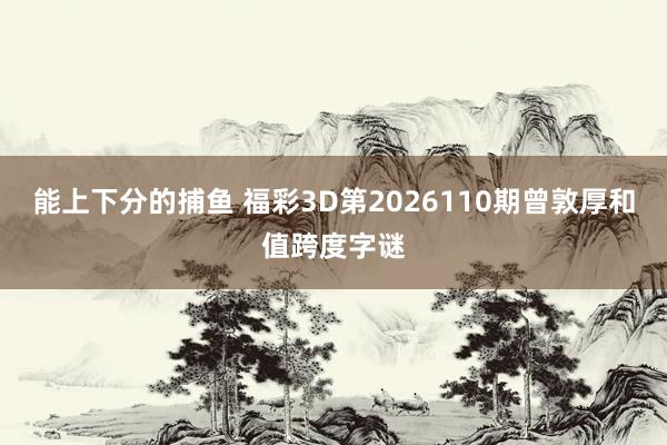 能上下分的捕鱼 福彩3D第2026110期曾敦厚和值跨度字谜