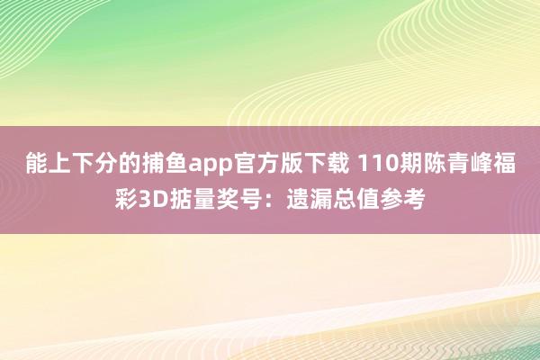 能上下分的捕鱼app官方版下载 110期陈青峰福彩3D掂量奖号：遗漏总值参考