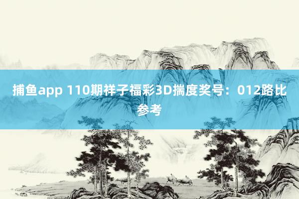 捕鱼app 110期祥子福彩3D揣度奖号：012路比参考