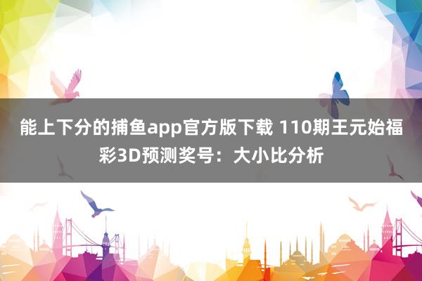 能上下分的捕鱼app官方版下载 110期王元始福彩3D预测奖号：大小比分析