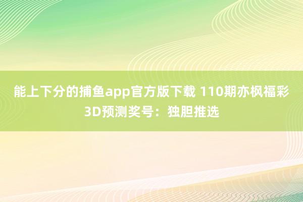 能上下分的捕鱼app官方版下载 110期亦枫福彩3D预测奖号：独胆推选