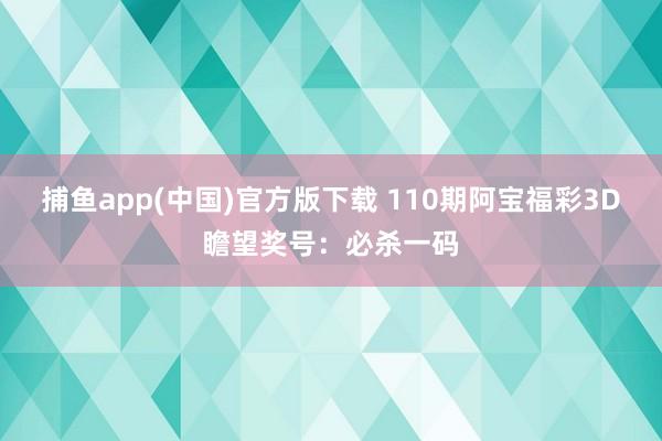 捕鱼app(中国)官方版下载 110期阿宝福彩3D瞻望奖号：必杀一码