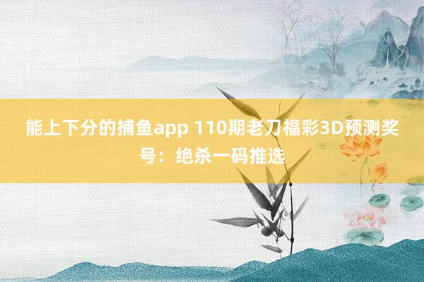 能上下分的捕鱼app 110期老刀福彩3D预测奖号：绝杀一码推选