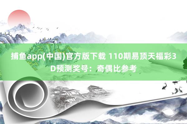 捕鱼app(中国)官方版下载 110期易顶天福彩3D预测奖号：奇偶比参考