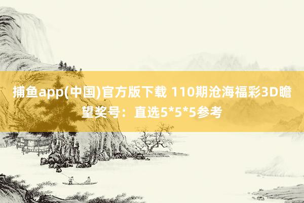 捕鱼app(中国)官方版下载 110期沧海福彩3D瞻望奖号：直选5*5*5参考
