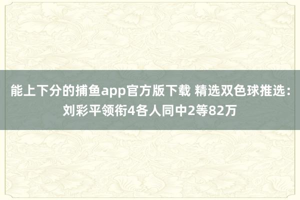 能上下分的捕鱼app官方版下载 精选双色球推选：刘彩平领衔4各人同中2等82万