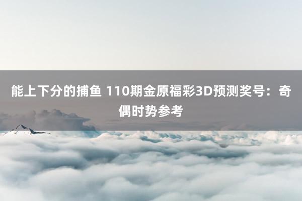 能上下分的捕鱼 110期金原福彩3D预测奖号：奇偶时势参考