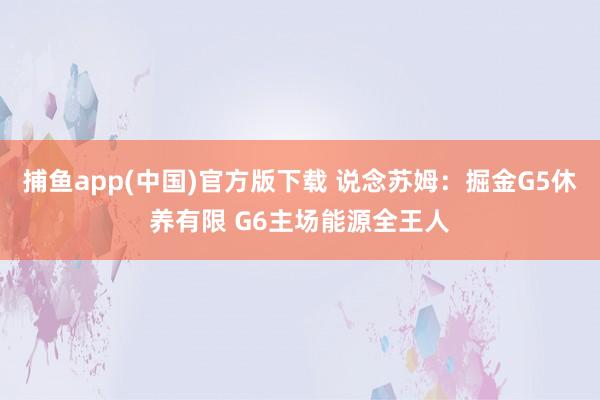 捕鱼app(中国)官方版下载 说念苏姆：掘金G5休养有限 G6主场能源全王人