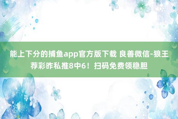 能上下分的捕鱼app官方版下载 良善微信-狼王荐彩昨私推8中6！扫码免费领稳胆