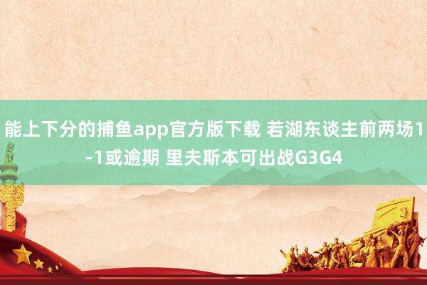 能上下分的捕鱼app官方版下载 若湖东谈主前两场1-1或逾期 里夫斯本可出战G3G4