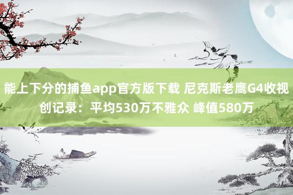 能上下分的捕鱼app官方版下载 尼克斯老鹰G4收视创记录：平均530万不雅众 峰值580万