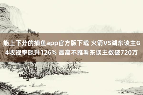 能上下分的捕鱼app官方版下载 火箭VS湖东谈主G4收视率飙升126% 最高不雅看东谈主数破720万