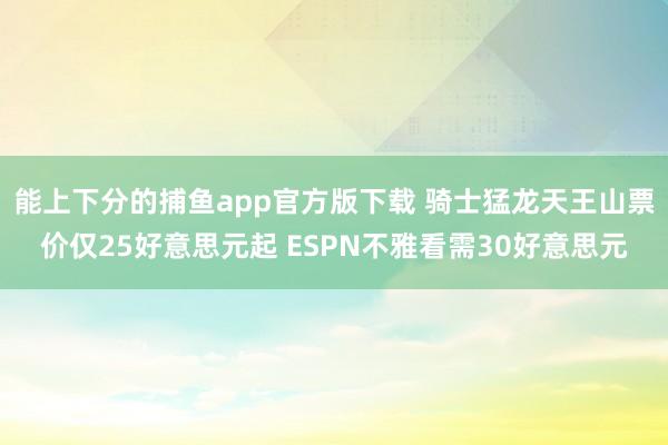 能上下分的捕鱼app官方版下载 骑士猛龙天王山票价仅25好意思元起 ESPN不雅看需30好意思元