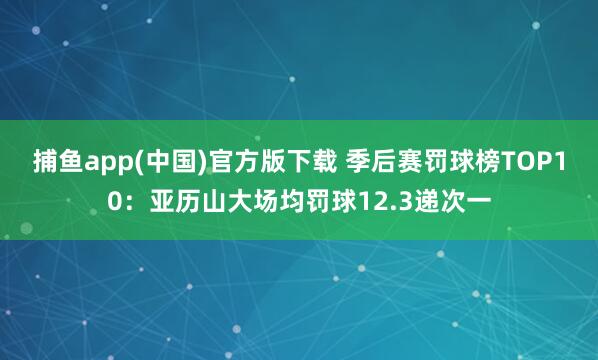 捕鱼app(中国)官方版下载 季后赛罚球榜TOP10：亚历山大场均罚球12.3递次一