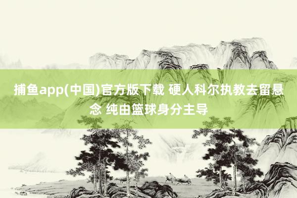 捕鱼app(中国)官方版下载 硬人科尔执教去留悬念 纯由篮球身分主导