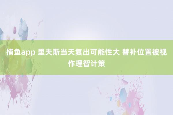 捕鱼app 里夫斯当天复出可能性大 替补位置被视作理智计策