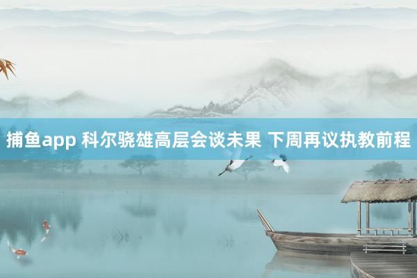 捕鱼app 科尔骁雄高层会谈未果 下周再议执教前程
