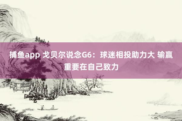 捕鱼app 戈贝尔说念G6：球迷相投助力大 输赢重要在自己致力