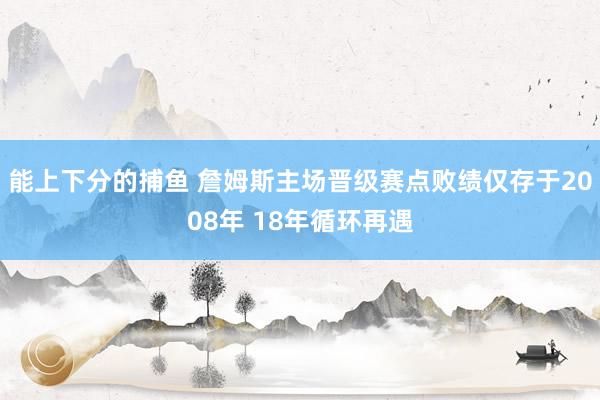 能上下分的捕鱼 詹姆斯主场晋级赛点败绩仅存于2008年 18年循环再遇