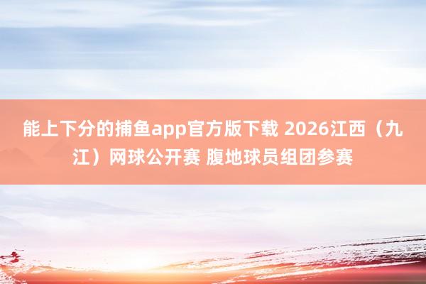 能上下分的捕鱼app官方版下载 2026江西（九江）网球公开赛 腹地球员组团参赛