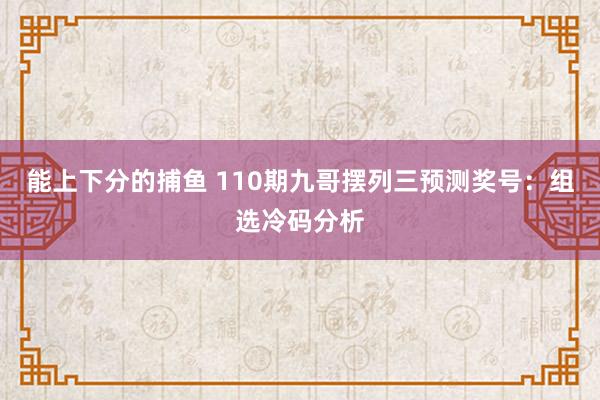 能上下分的捕鱼 110期九哥摆列三预测奖号：组选冷码分析