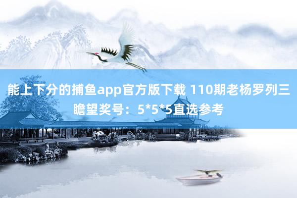 能上下分的捕鱼app官方版下载 110期老杨罗列三瞻望奖号：5*5*5直选参考