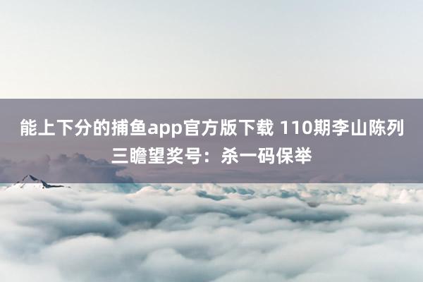 能上下分的捕鱼app官方版下载 110期李山陈列三瞻望奖号：杀一码保举